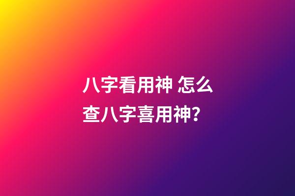 八字看用神 怎么查八字喜用神？
